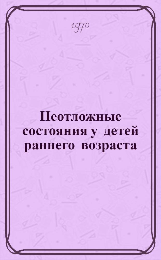 Неотложные состояния у детей раннего возраста : Токсикоз с эксикозом, нейротоксический синдром, острая сердечная и сосудистая недостаточность (клиника, патогенез, лечение)