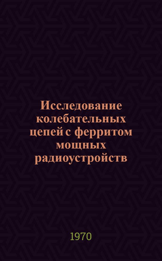 Исследование колебательных цепей с ферритом мощных радиоустройств : Автореф. дис. на соискание учен. степени д-ра техн. наук : (05.293)