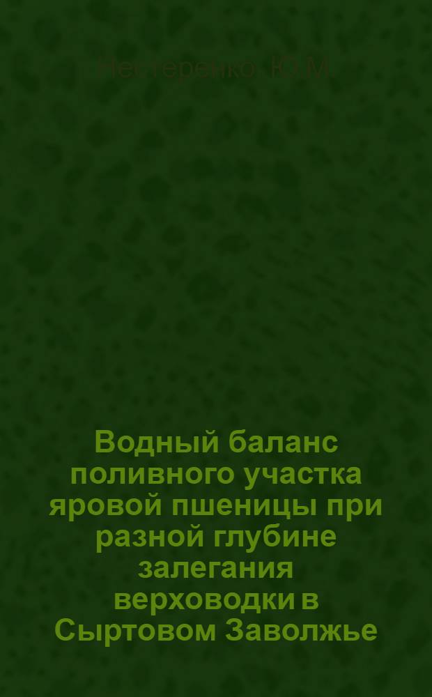 Водный баланс поливного участка яровой пшеницы при разной глубине залегания верховодки в Сыртовом Заволжье : Автореф. дис. на соиск. учен. степени канд. с.-х. наук : (531)