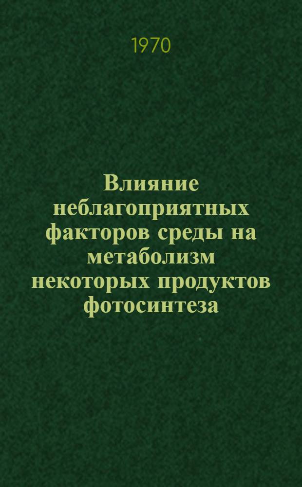 Влияние неблагоприятных факторов среды на метаболизм некоторых продуктов фотосинтеза : Автореф. дис. на соискание учен. степени канд. биол. наук : (03.101)