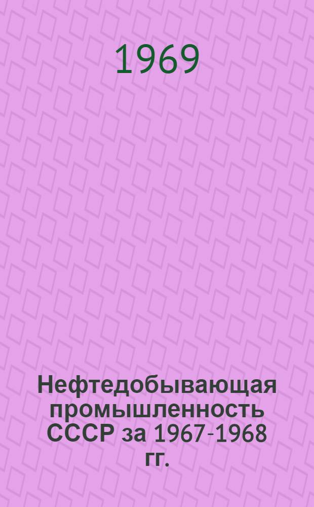 Нефтедобывающая промышленность СССР за 1967-1968 гг. : В 3 т. : Т. 1-3