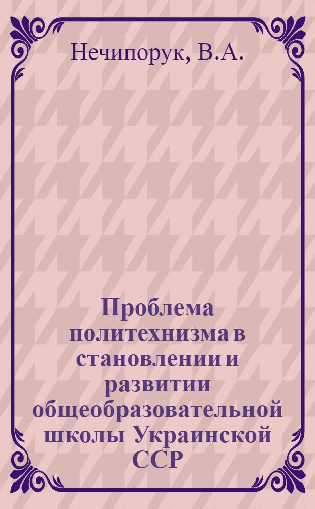 Проблема политехнизма в становлении и развитии общеобразовательной школы Украинской ССР (1917-1932 гг.) : Автореф. дис. на соискание учен. степени канд. пед. наук : (730)