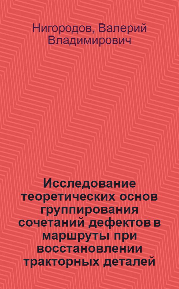 Исследование теоретических основ группирования сочетаний дефектов в маршруты при восстановлении тракторных деталей : Автореф. дис. на соискание учен. степени канд. техн. наук : (412)