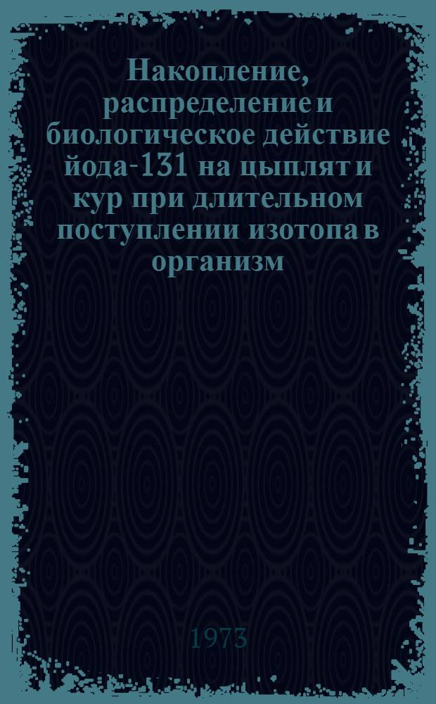 Накопление, распределение и биологическое действие йода-131 на цыплят и кур при длительном поступлении изотопа в организм : Автореф. дис. на соиск. учен. степени канд. биол. наук : (03.00.01)
