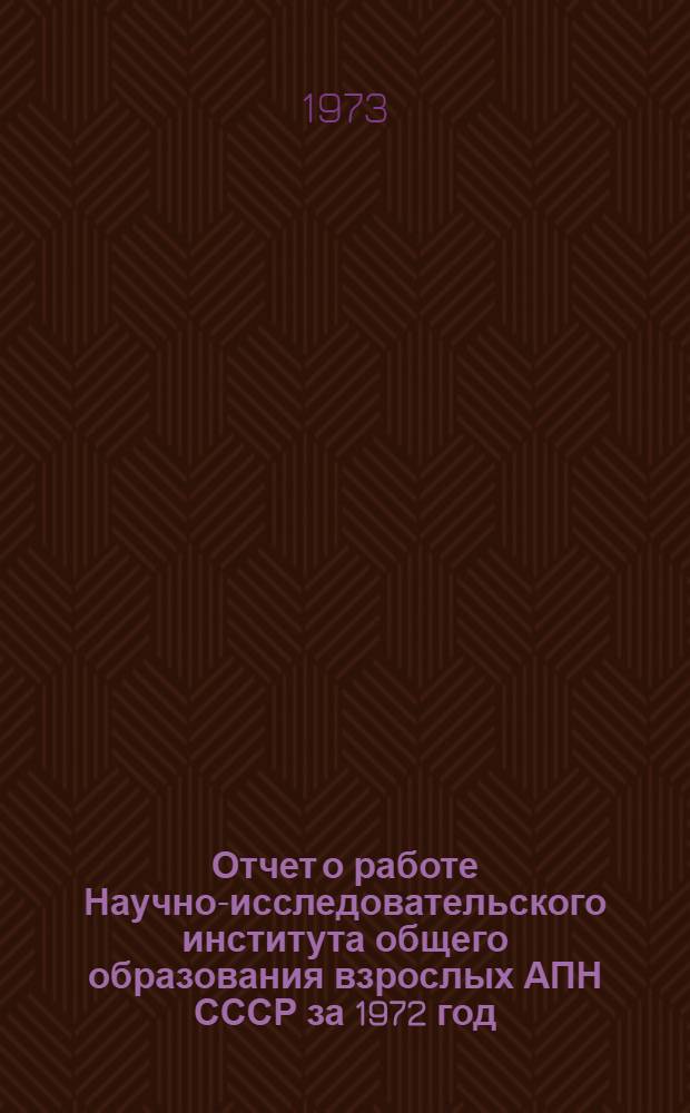 Отчет о работе Научно-исследовательского института общего образования взрослых АПН СССР за 1972 год