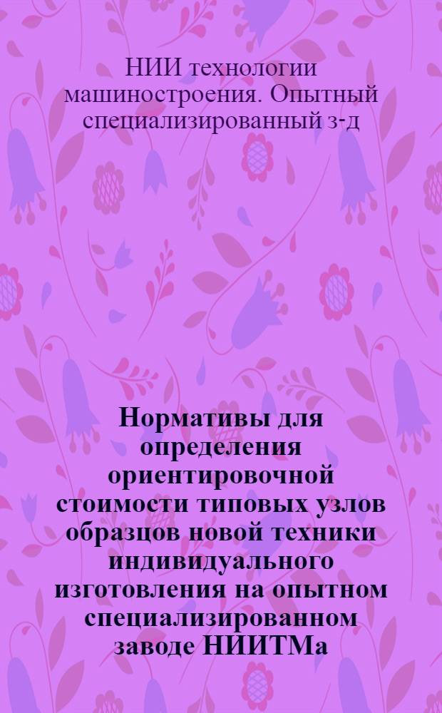 Нормативы для определения ориентировочной стоимости типовых узлов образцов новой техники индивидуального изготовления на опытном специализированном заводе НИИТМа : (1 ред.)