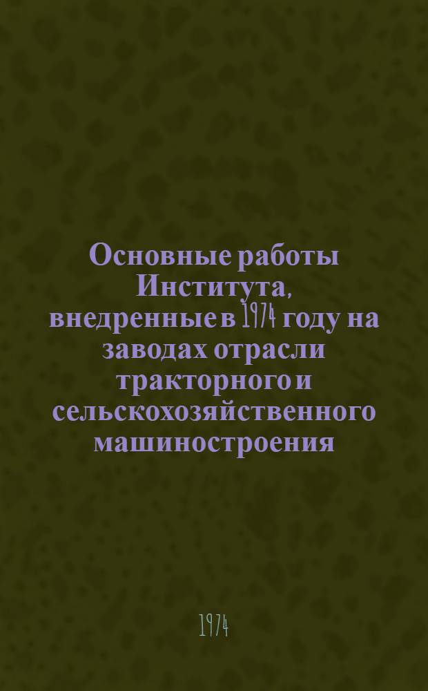 Основные работы Института, внедренные в 1974 году на заводах отрасли тракторного и сельскохозяйственного машиностроения : Альбом