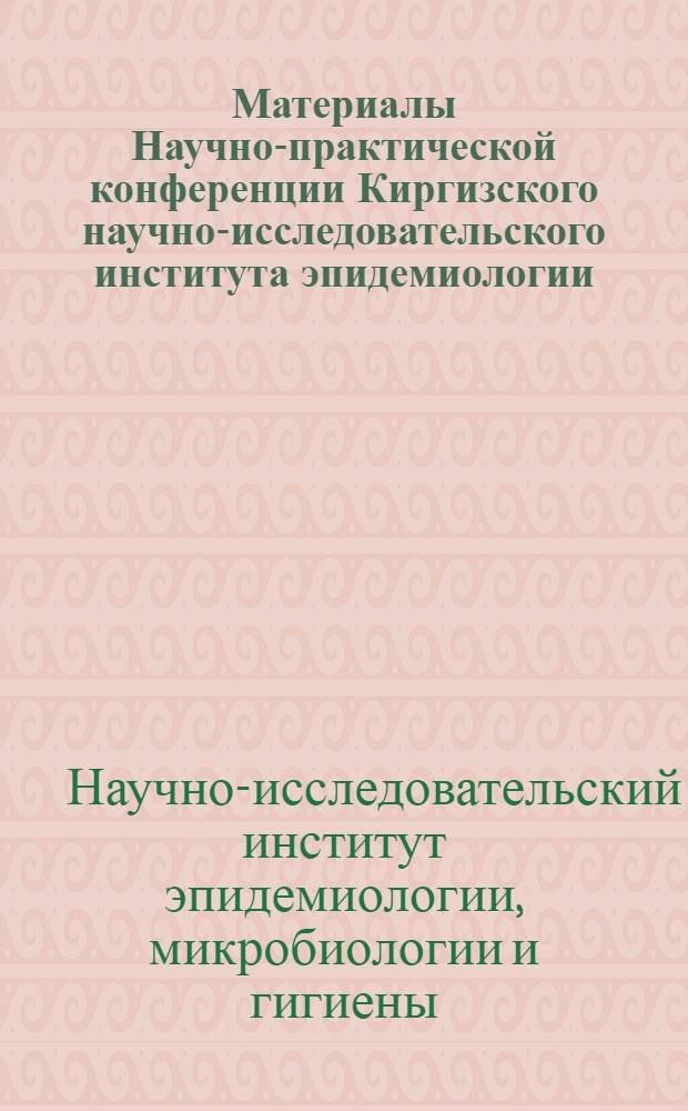 Материалы Научно-практической конференции Киргизского научно-исследовательского института эпидемиологии, микробиологии и гигиены