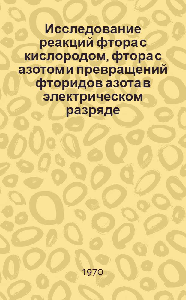 Исследование реакций фтора с кислородом, фтора с азотом и превращений фторидов азота в электрическом разряде : Автореф. дис. на соискание учен. степени канд. хим. наук : (073)