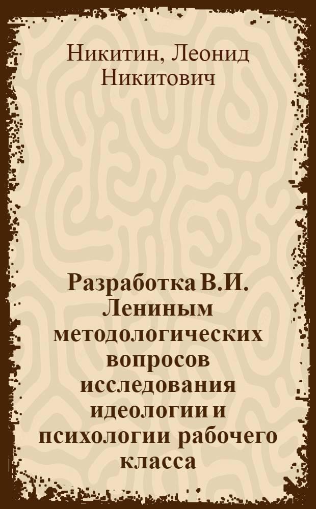 Разработка В.И. Лениным методологических вопросов исследования идеологии и психологии рабочего класса. (Конец XIX - начало XX веков) : Автореф. дис. на соиск. учен. степени канд. филос. наук : (09.00.03)