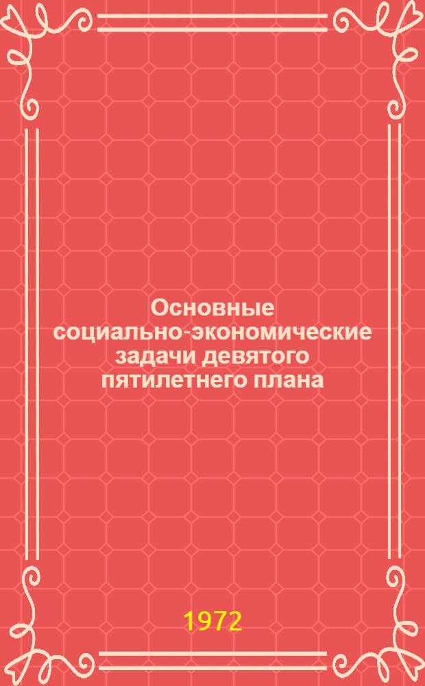 Основные социально-экономические задачи девятого пятилетнего плана : (В помощь лекторам, докладчикам, пропагандистам, политинформаторам, преподавателям и слушателям нар. ун-тов)