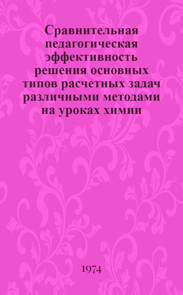 Сравнительная педагогическая эффективность решения основных типов расчетных задач различными методами на уроках химии : Автореф. дис. на соиск. учен. степени канд. пед. наук : (13.00.02)