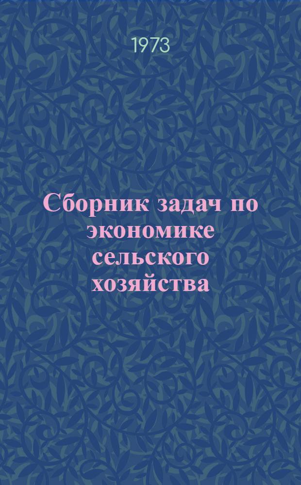 Сборник задач по экономике сельского хозяйства : Учеб. пособие для студентов-заочников по специальностям 1715 - "Экономика и организация сельск. хоз-ва" и 1740 - "Бухгалтерский учет в сел. хоз-ве"