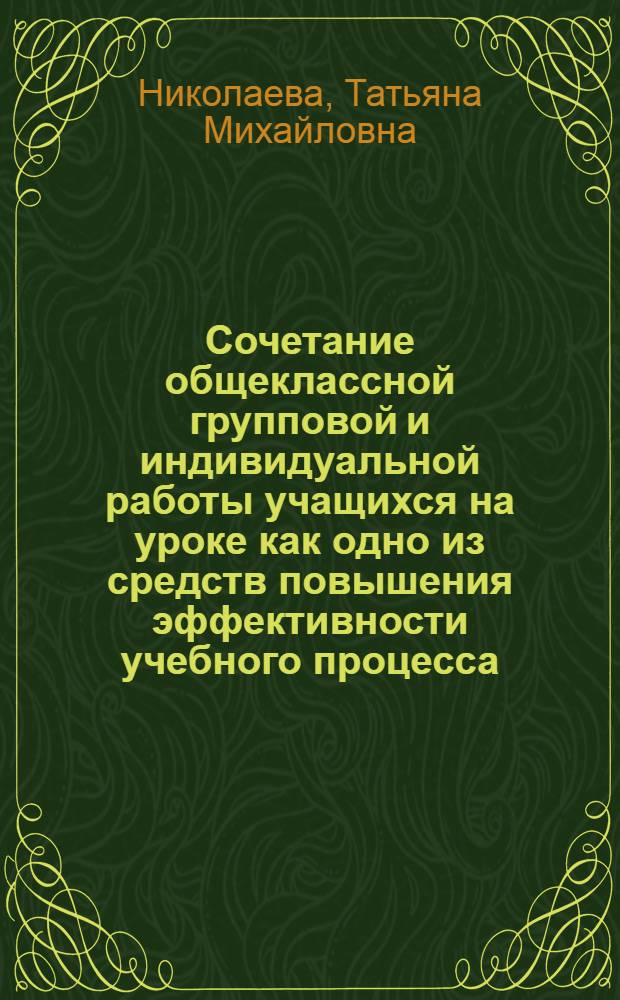 Сочетание общеклассной групповой и индивидуальной работы учащихся на уроке как одно из средств повышения эффективности учебного процесса : Автореф. дис. на соискание учен. степени канд. пед. наук : (730)