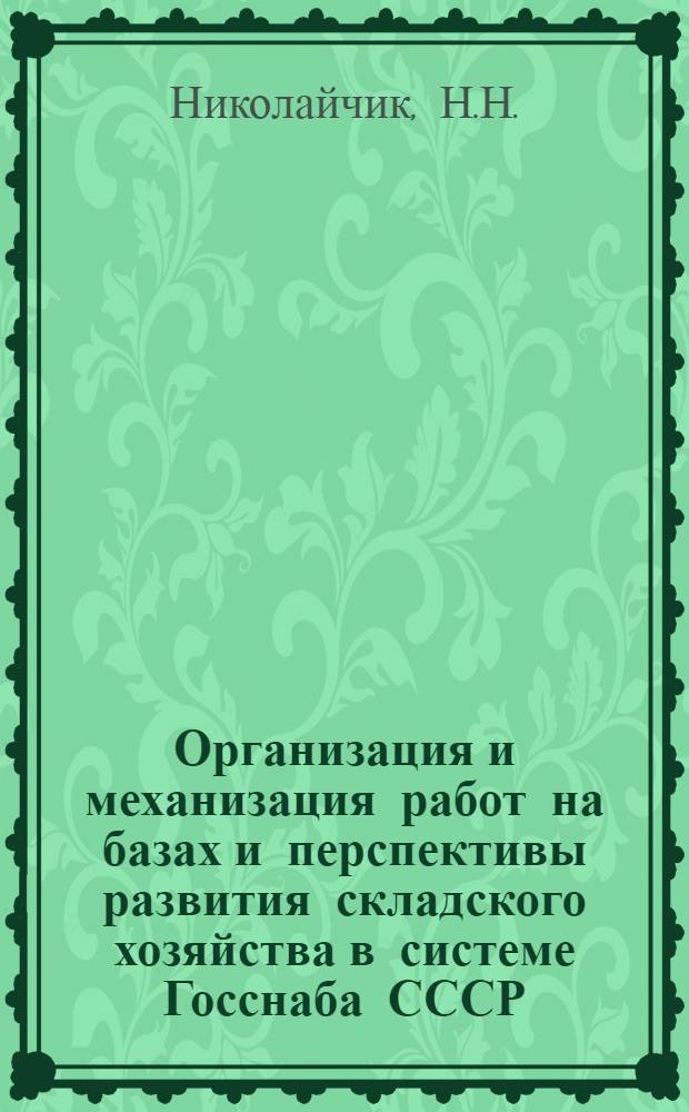 Организация и механизация работ на базах и перспективы развития складского хозяйства в системе Госснаба СССР : Доклад т. Николайчика Н.Н