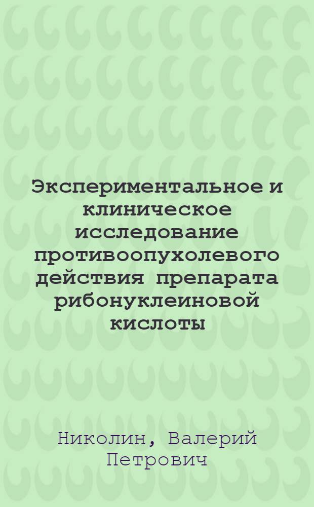 Экспериментальное и клиническое исследование противоопухолевого действия препарата рибонуклеиновой кислоты : Автореф. дис. на соиск. учен. степени канд. мед. наук