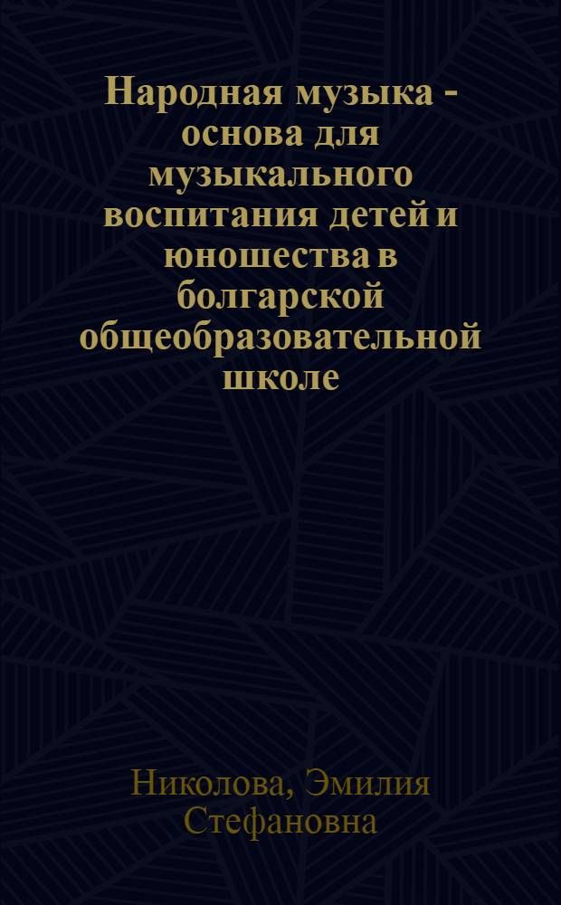 Народная музыка - основа для музыкального воспитания детей и юношества в болгарской общеобразовательной школе : Автореф. дис. на соиск. учен. степени канд. пед. наук : (13.00.02)