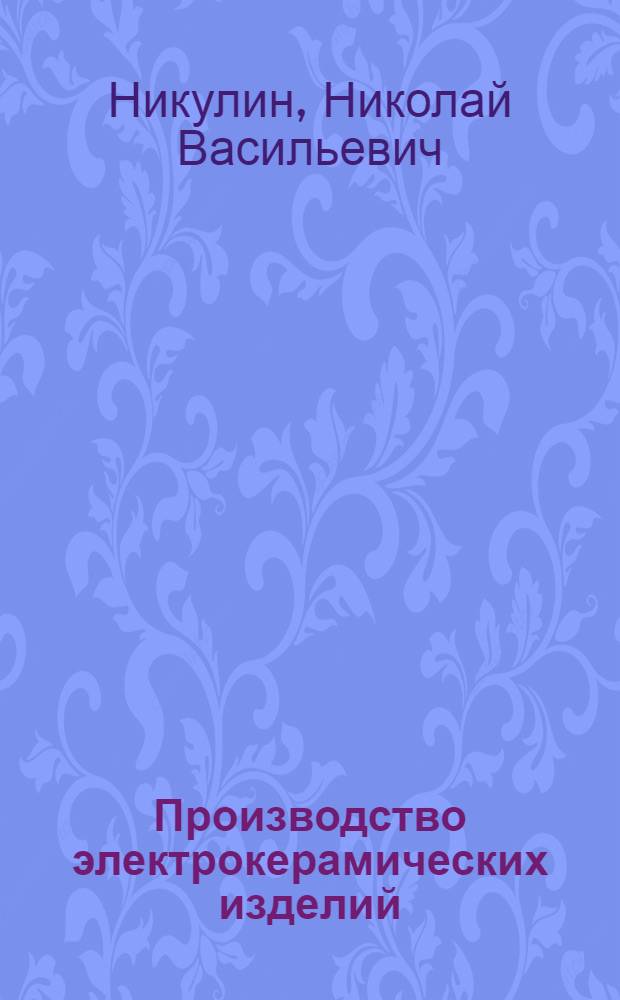 Производство электрокерамических изделий : Учебник для проф.-техн. училищ и для подготовки рабочих на производстве