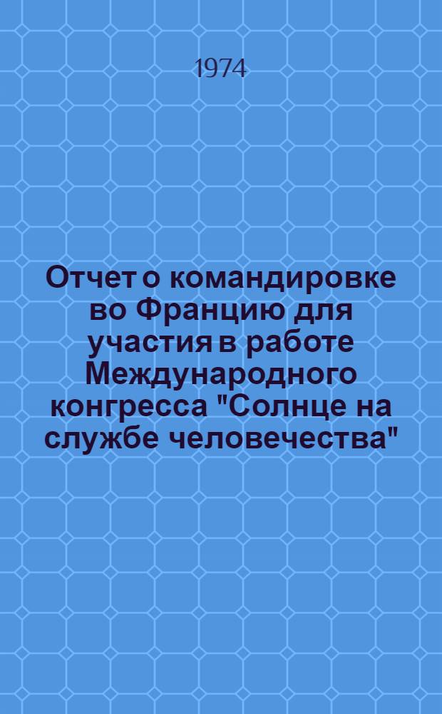 Отчет о командировке во Францию [для участия в работе Международного конгресса "Солнце на службе человечества". Париж. 1973]