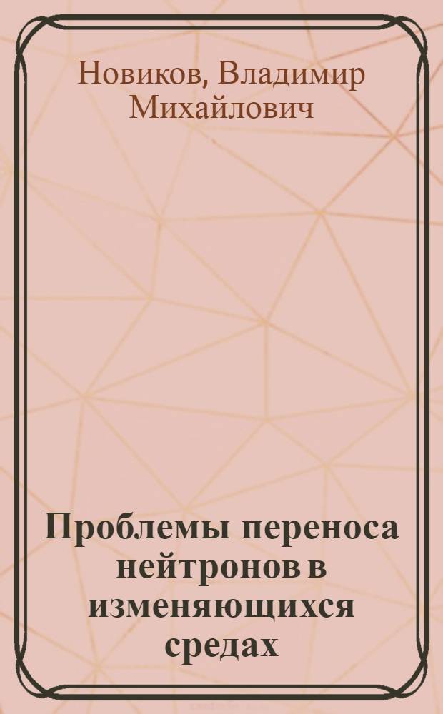 Проблемы переноса нейтронов в изменяющихся средах : Автореф. дис. на соиск. учен. степени д-ра физ.-мат. наук : (01.04.02)