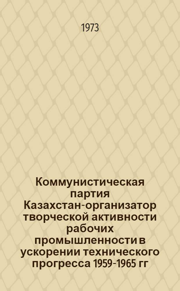 Коммунистическая партия Казахстана- организатор творческой активности рабочих промышленности в ускорении технического прогресса 1959-1965 гг. : Автореф. дис. на соиск. учен. степени канд. ист. наук : (07.00.01)