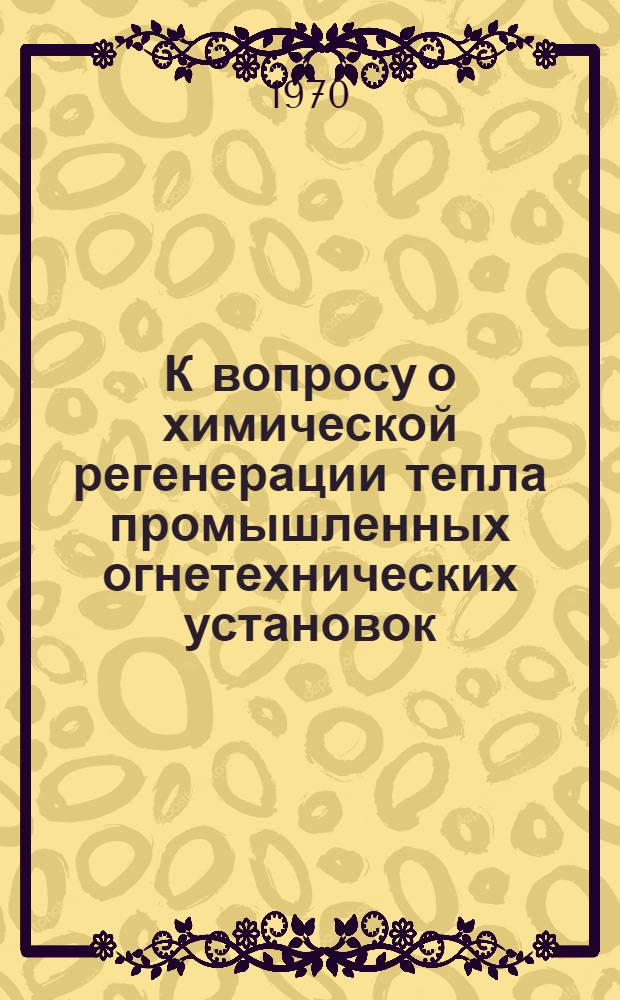 К вопросу о химической регенерации тепла промышленных огнетехнических установок : Автореф. дис. на соискание учен. степени канд. техн. наук : (273)