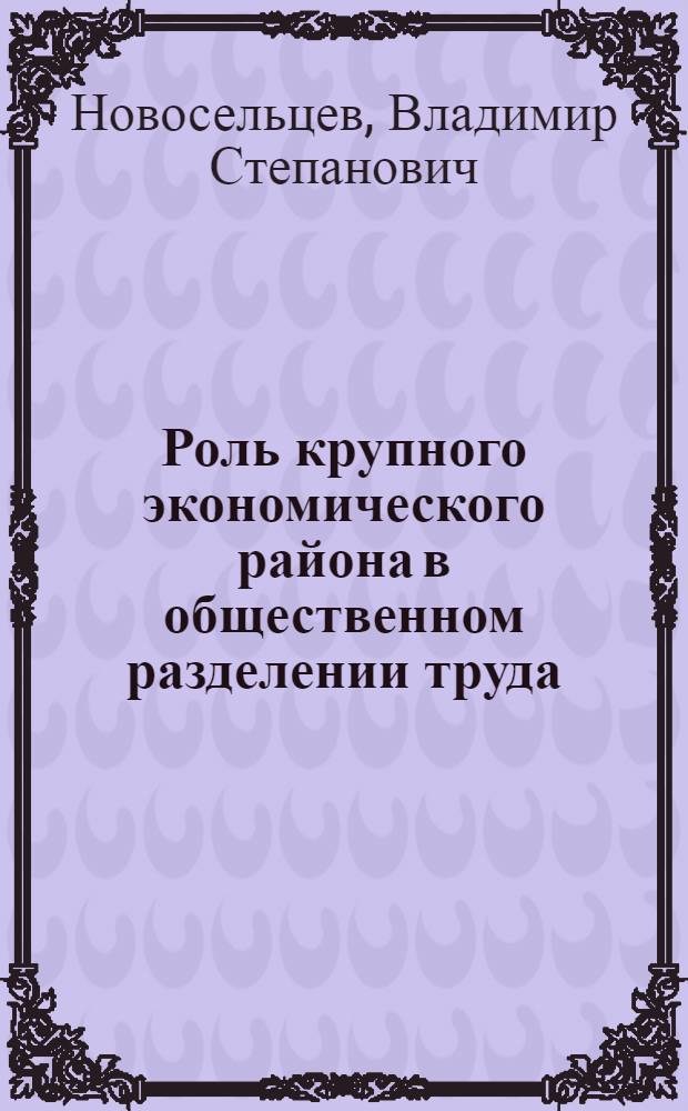 Роль крупного экономического района в общественном разделении труда : (На примере Зап. Сибири) : Автореф. дис. на соиск. учен. степени канд. экон. наук : (08.00.01)
