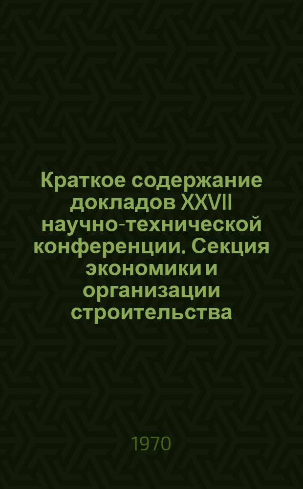 Краткое содержание докладов XXVII научно-технической конференции. Секция экономики и организации строительства, строительных материалов и технологии строительного производства