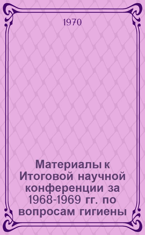 Материалы к Итоговой научной конференции за 1968-1969 гг. по вопросам гигиены