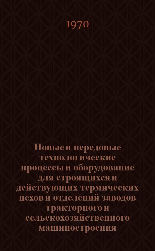 Новые и передовые технологические процессы и оборудование для строящихся и действующих термических цехов и отделений заводов тракторного и сельскохозяйственного машиностроения : Утв. М-вом тракт. и с.-х. машиностроения 30/VII 1970 г.