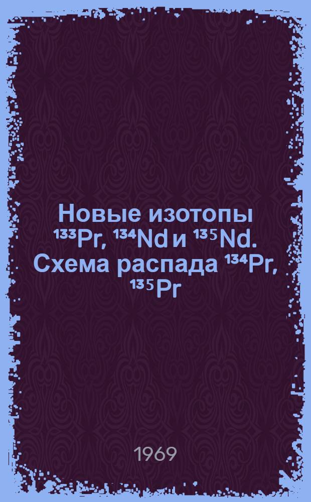 Новые изотопы &sup1;&sup3;&sup3;Pr, &sup1;&sup3;⁴Nd и &sup1;&sup3;⁵Nd. Схема распада &sup1;&sup3;⁴Pr, &sup1;&sup3;⁵Pr