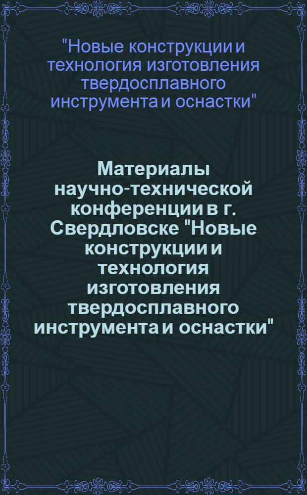 Материалы научно-технической конференции в г. Свердловске "Новые конструкции и технология изготовления твердосплавного инструмента и оснастки"