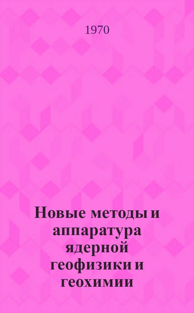 Новые методы и аппаратура ядерной геофизики и геохимии : Сборник статей