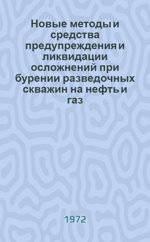 Новые методы и средства предупреждения и ликвидации осложнений при бурении разведочных скважин на нефть и газ : Тезисы докладов на семинаре в Москве. 28 мая - 1 июня 1972 г.