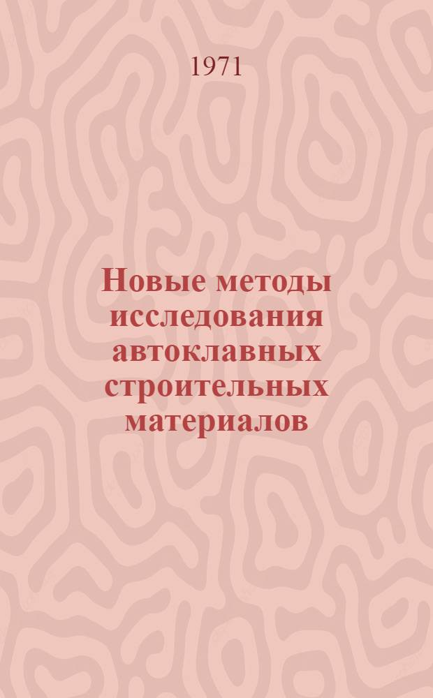 Новые методы исследования автоклавных строительных материалов : Тезисы докладов Всесоюз. семинара "Новые методы исследования автоклавных материалов", сент. 1971 г