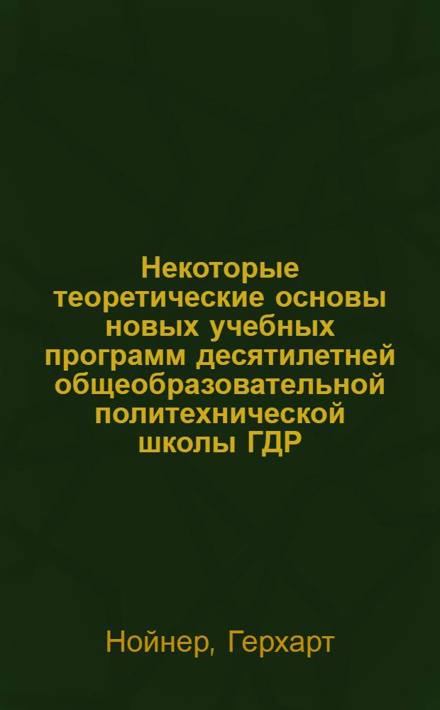 Некоторые теоретические основы новых учебных программ десятилетней общеобразовательной политехнической школы ГДР : Автореф. дис. на соискание учен. степени д-ра пед. наук : (13.730)