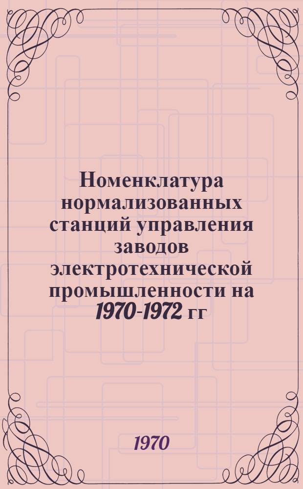 Номенклатура нормализованных станций управления заводов электротехнической промышленности на 1970-1972 гг. : В 4 вып. : Вып. 1-