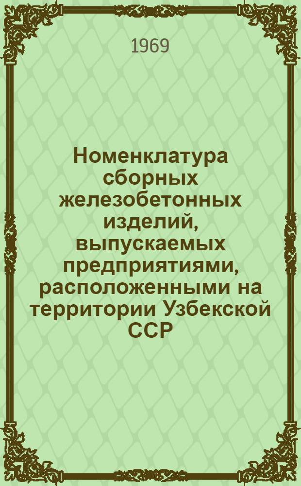 Номенклатура сборных железобетонных изделий, выпускаемых предприятиями, расположенными на территории Узбекской ССР : (НСЖ-69/Уз) : Введ. в действие с 1 мая 1969 г