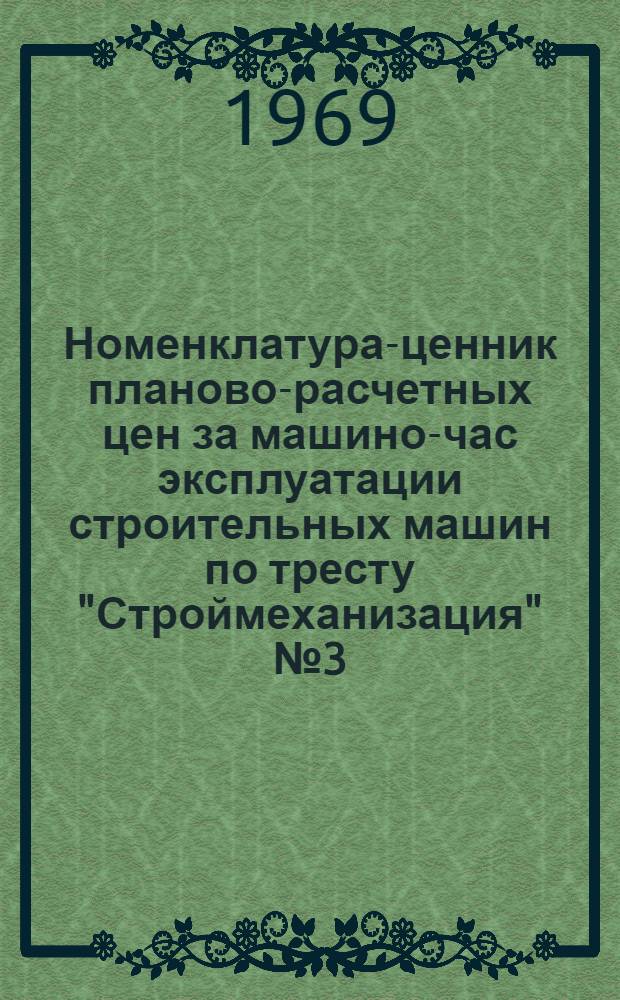 Номенклатура-ценник планово-расчетных цен за машино-час эксплуатации строительных машин по тресту "Строймеханизация" № 3 (г. Самарканд) : Утв. 29/VIII 1969 г