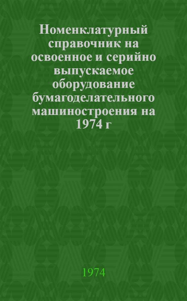 Номенклатурный справочник на освоенное и серийно выпускаемое оборудование бумагоделательного машиностроения на 1974 г.