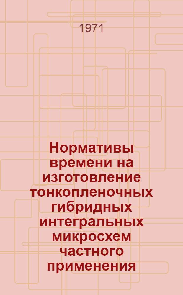 Нормативы времени на изготовление тонкопленочных гибридных интегральных микросхем частного применения : (Мелкосерийное и опытное производство)