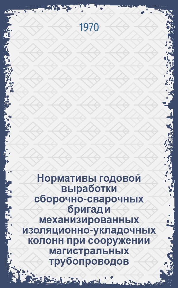 Нормативы годовой выработки сборочно-сварочных бригад и механизированных изоляционно-укладочных колонн при сооружении магистральных трубопроводов (рекомендации)