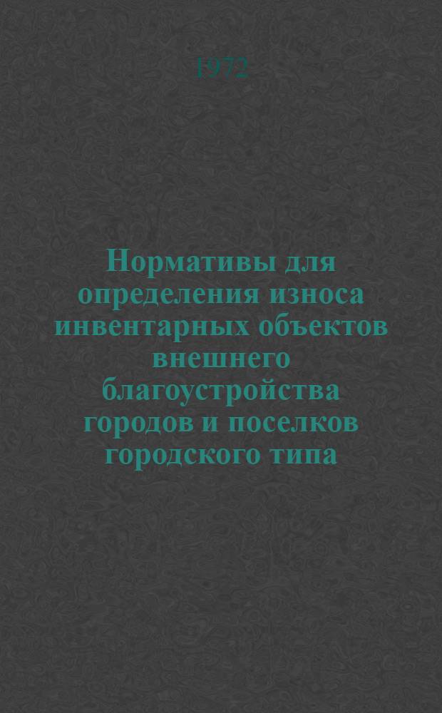 Нормативы для определения износа инвентарных объектов внешнего благоустройства городов и поселков городского типа : По состоянию на 1 янв. 1973 г. : Утв. ЦСУ ССР и др.. 13/VI 1972 г.