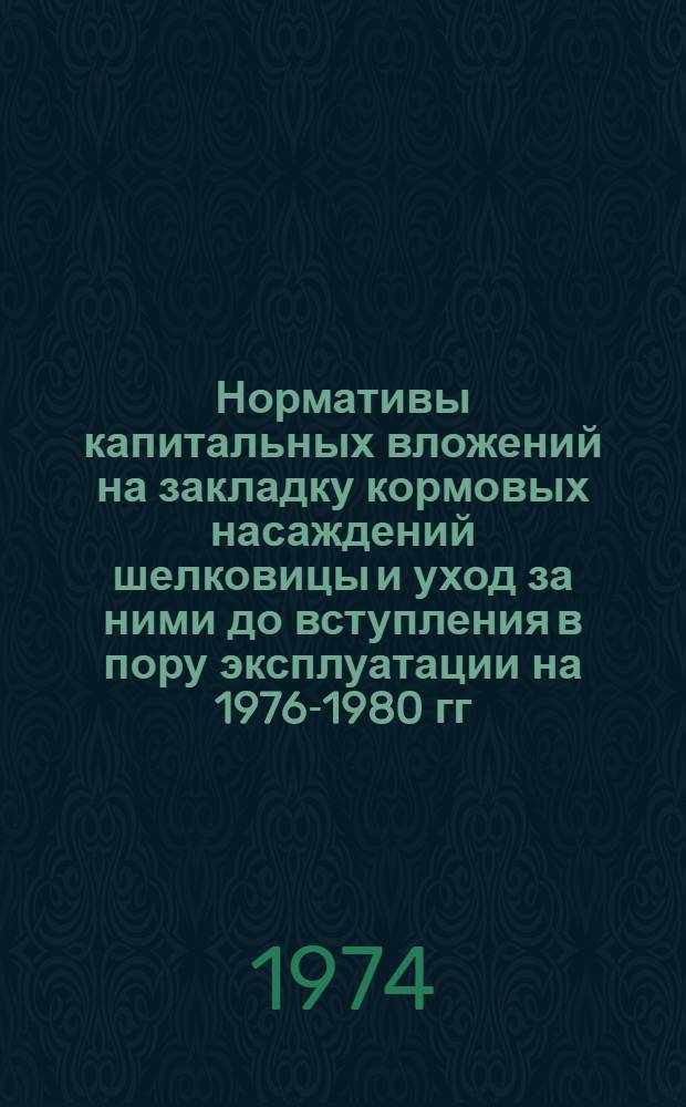 Нормативы капитальных вложений на закладку кормовых насаждений шелковицы и уход за ними до вступления в пору эксплуатации на 1976-1980 гг. : Утв. 7/VI 1974 г