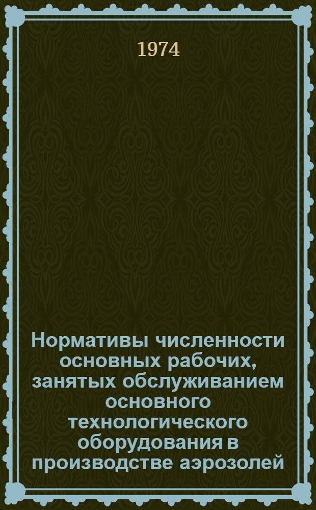 Нормативы численности основных рабочих, занятых обслуживанием основного технологического оборудования в производстве аэрозолей : Утв. В/О "Союзбытхим" 25/I 1974 г.