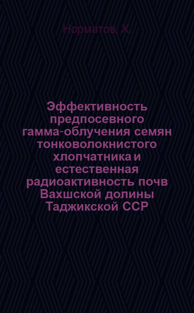 Эффективность предпосевного гамма-облучения семян тонковолокнистого хлопчатника и естественная радиоактивность почв Вахшской долины Таджикской ССР : Автореф. дис. на соискание учен. степени канд. с.-х. наук : (06.533)