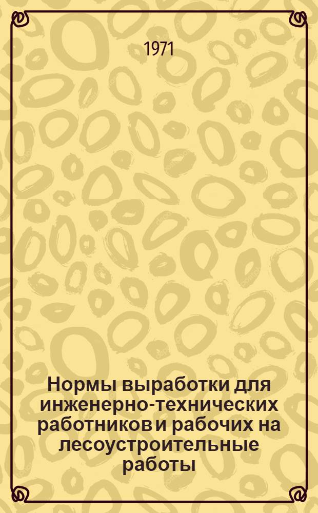 Нормы выработки для инженерно-технических работников и рабочих на лесоустроительные работы (нормы выработки пересчитаны на 8-ми часовой рабочий день) : Утв. 22/IV 1971 г. Ч. 1-. Ч. 1 : Полевые работы