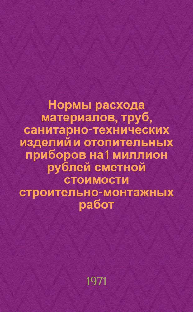 Нормы расхода материалов, труб, санитарно-технических изделий и отопительных приборов на 1 миллион рублей сметной стоимости строительно-монтажных работ : СН 416-70. Нефтедобывающая пром-сть. Нефтеперерабатывающая пром-сть. Хим. (нефтехим.) пром-сть. Газовая пром-сть. Транспорт нефти и нефтепродуктов : Срок введ. 1/I 1971 г.