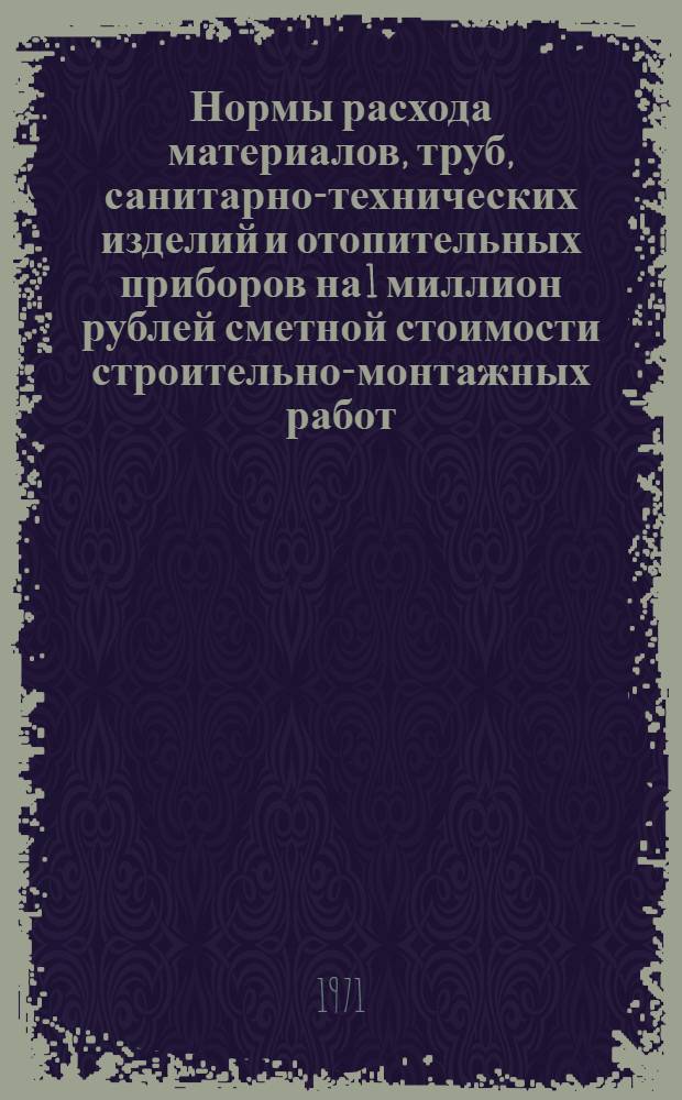 Нормы расхода материалов, труб, санитарно-технических изделий и отопительных приборов на 1 миллион рублей сметной стоимости строительно-монтажных работ : СН 421-71. Цветная металлургия. [Временные нормы расхода материалов, труб, санитарно-технических изделий и отопительных приборов на 1 миллион рублей сметной стоимости строительно-монтажных работ : СН 425-71]. Черная металлургия Изд. офиц. [Срок введ. 1/I 1972 г.]