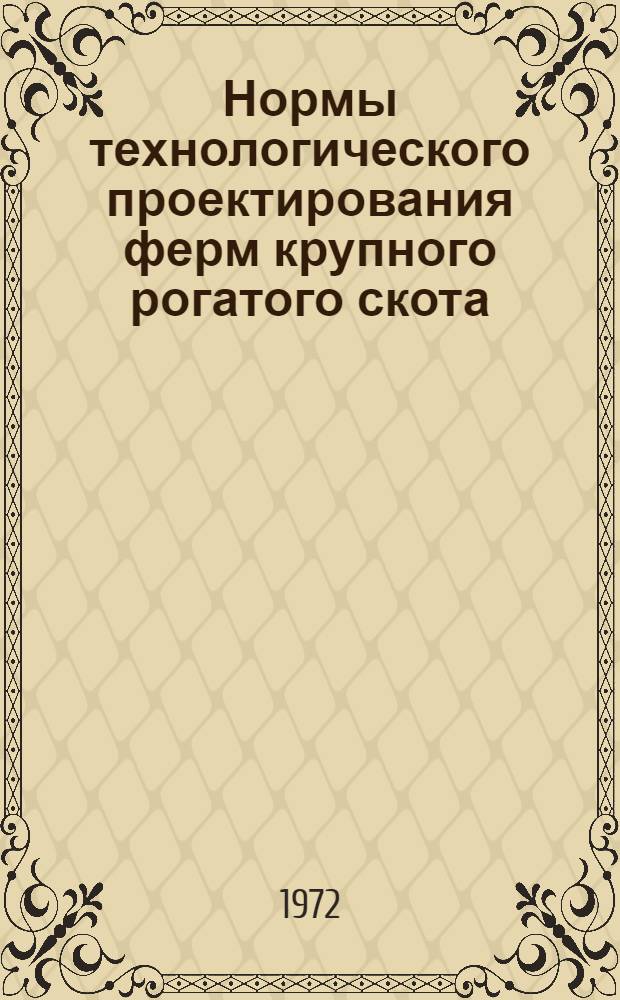 Нормы технологического проектирования ферм крупного рогатого скота : НТП-СХ. 1-72 : Взамен НТП-СХ 1-65 : Срок введ. 1 июля 1972 г.